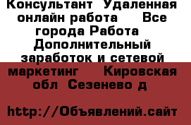 Консультант. Удаленная онлайн работа.  - Все города Работа » Дополнительный заработок и сетевой маркетинг   . Кировская обл.,Сезенево д.